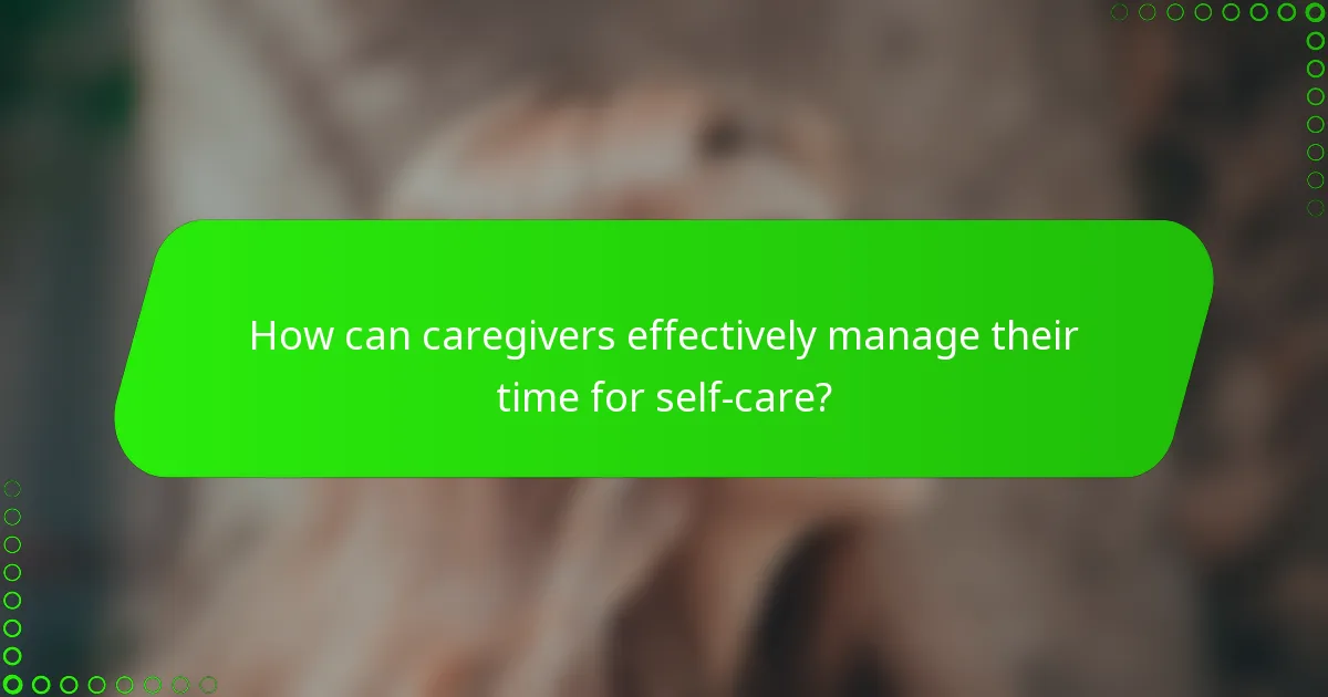 How can caregivers effectively manage their time for self-care?
