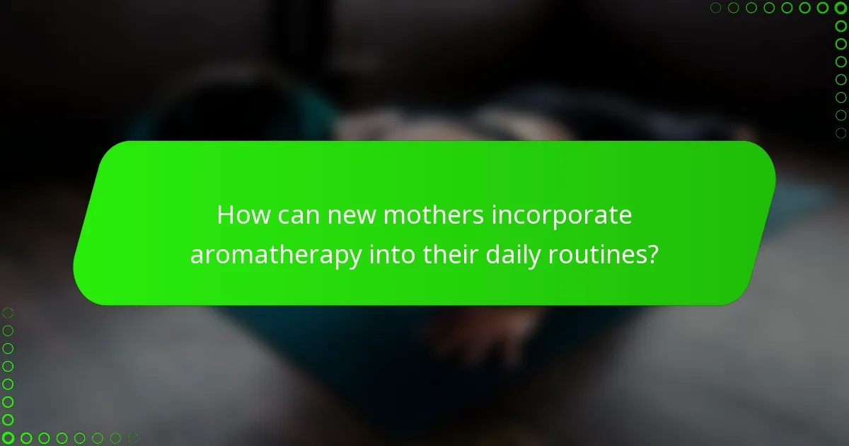 How can new mothers incorporate aromatherapy into their daily routines?