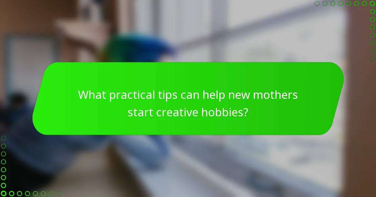 What practical tips can help new mothers start creative hobbies?